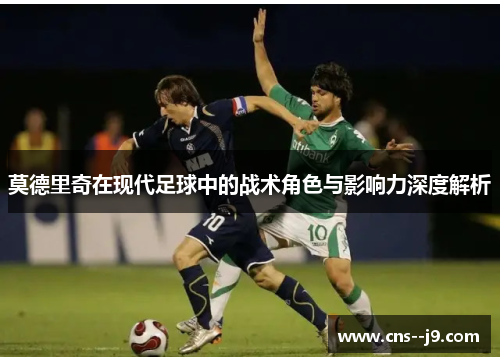 莫德里奇在现代足球中的战术角色与影响力深度解析