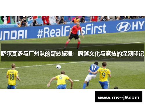 萨尔瓦多与广州队的奇妙旅程：跨越文化与竞技的深刻印记