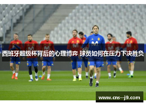 西班牙超级杯背后的心理博弈 球员如何在压力下决胜负
