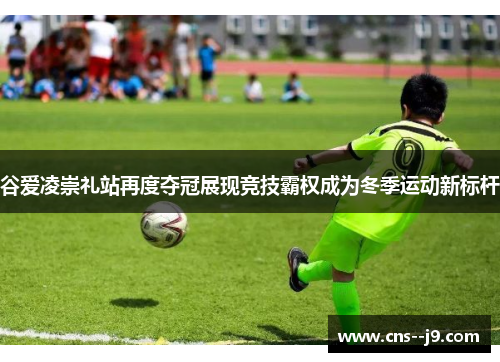 谷爱凌崇礼站再度夺冠展现竞技霸权成为冬季运动新标杆