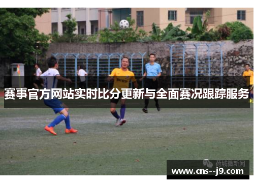 赛事官方网站实时比分更新与全面赛况跟踪服务