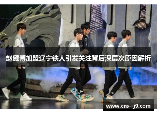 赵健博加盟辽宁铁人引发关注背后深层次原因解析 赵健博加盟辽宁铁人引发关注背后深层次原因解析