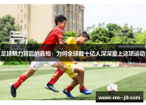 足球魅力背后的真相：为何全球数十亿人深深爱上这项运动