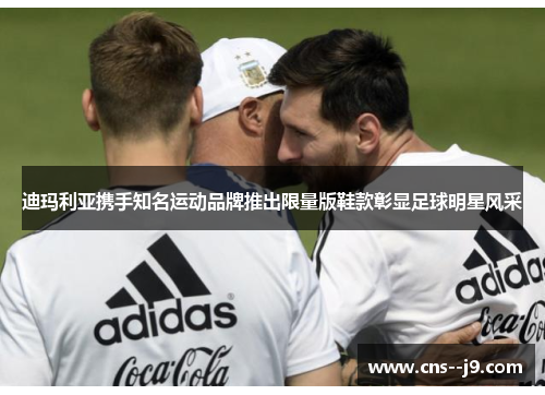 迪玛利亚携手知名运动品牌推出限量版鞋款彰显足球明星风采