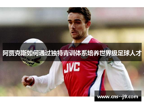 阿贾克斯如何通过独特青训体系培养世界级足球人才