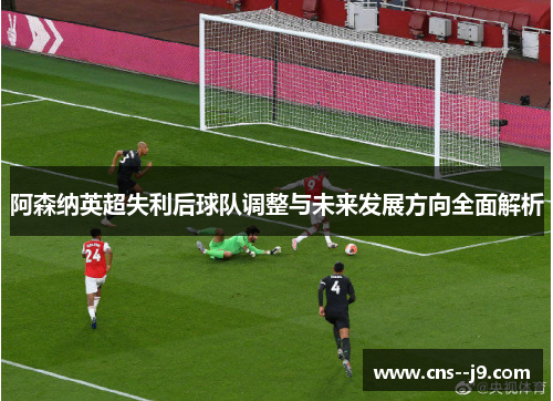 阿森纳英超失利后球队调整与未来发展方向全面解析 阿森纳英超失利后球队调整与未来发展方向全面解析