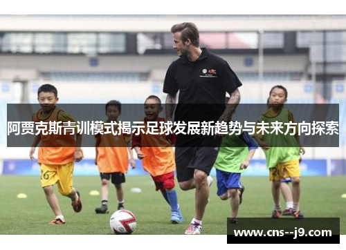 阿贾克斯青训模式揭示足球发展新趋势与未来方向探索