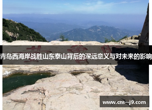 青岛西海岸战胜山东泰山背后的深远意义与对未来的影响 青岛西海岸战胜山东泰山背后的深远意义与对未来的影响