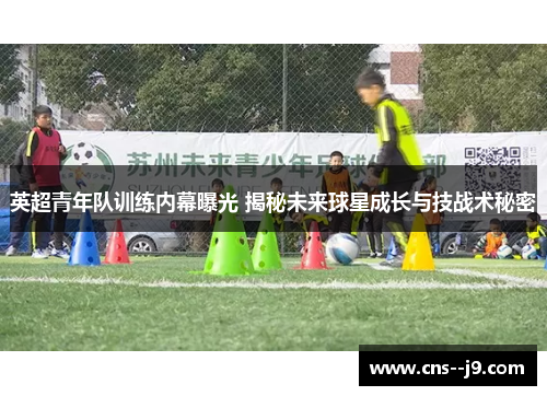 英超青年队训练内幕曝光 揭秘未来球星成长与技战术秘密 英超青年队训练内幕曝光 揭秘未来球星成长与技战术秘密