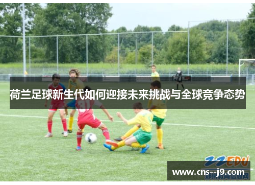 荷兰足球新生代如何迎接未来挑战与全球竞争态势 荷兰足球新生代如何迎接未来挑战与全球竞争态势