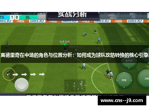 莫德里奇在中场的角色与位置分析:如何成为球队攻防转换的核心引擎 莫德里奇在中场的角色与位置分析:如何成为球队攻防转换的核心引擎