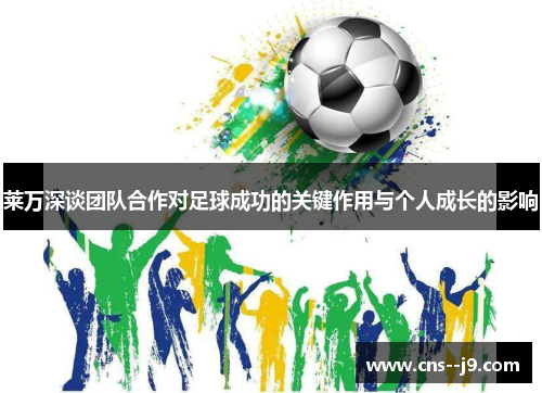 莱万深谈团队合作对足球成功的关键作用与个人成长的影响 莱万深谈团队合作对足球成功的关键作用与个人成长的影响
