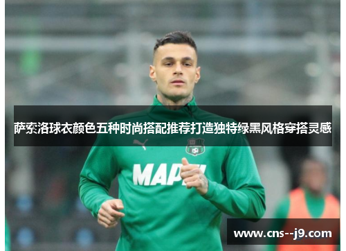 萨索洛球衣颜色五种时尚搭配推荐打造独特绿黑风格穿搭灵感 萨索洛球衣颜色五种时尚搭配推荐打造独特绿黑风格穿搭灵感