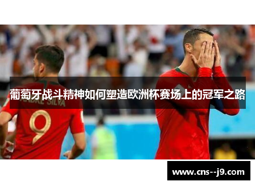 葡萄牙战斗精神如何塑造欧洲杯赛场上的冠军之路 葡萄牙战斗精神如何塑造欧洲杯赛场上的冠军之路
