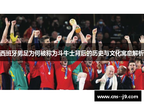 西班牙男足为何被称为斗牛士背后的历史与文化寓意解析