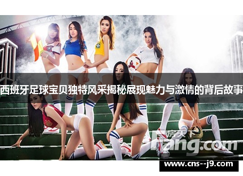 西班牙足球宝贝独特风采揭秘展现魅力与激情的背后故事 西班牙足球宝贝独特风采揭秘展现魅力与激情的背后故事