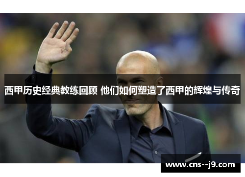 西甲历史经典教练回顾 他们如何塑造了西甲的辉煌与传奇 西甲历史经典教练回顾 他们如何塑造了西甲的辉煌与传奇