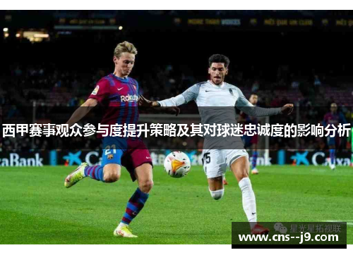 西甲赛事观众参与度提升策略及其对球迷忠诚度的影响分析 西甲赛事观众参与度提升策略及其对球迷忠诚度的影响分析