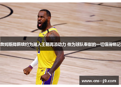 詹姆斯降薪续约为湖人王朝再添动力 他为球队奉献的一切值得铭记 詹姆斯降薪续约为湖人王朝再添动力 他为球队奉献的一切值得铭记