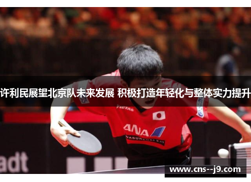 许利民展望北京队未来发展 积极打造年轻化与整体实力提升