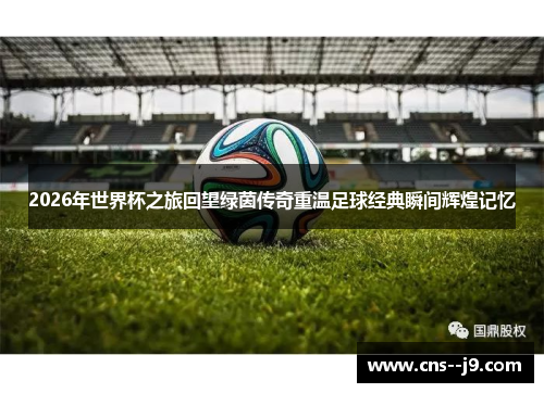 2026年世界杯之旅回望绿茵传奇重温足球经典瞬间辉煌记忆 2026年世界杯之旅回望绿茵传奇重温足球经典瞬间辉煌记忆