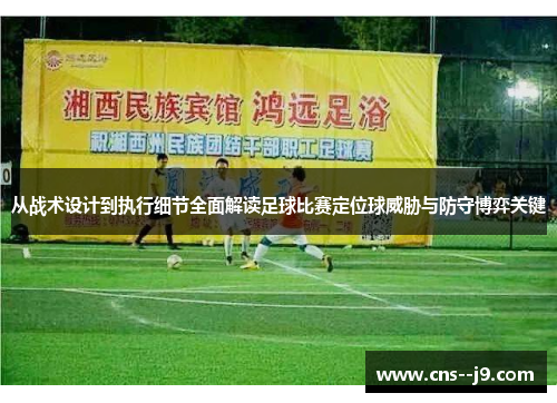 从战术设计到执行细节全面解读足球比赛定位球威胁与防守博弈关键 从战术设计到执行细节全面解读足球比赛定位球威胁与防守博弈关键
