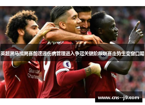 英超黑马搅局赛前速递伤病管理进入争冠关键阶段联赛走势生变窗口期 英超黑马搅局赛前速递伤病管理进入争冠关键阶段联赛走势生变窗口期