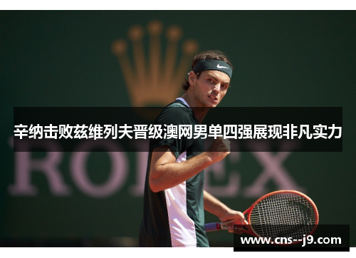 辛纳击败兹维列夫晋级澳网男单四强展现非凡实力 辛纳击败兹维列夫晋级澳网男单四强展现非凡实力