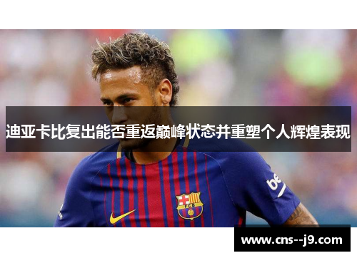 迪亚卡比复出能否重返巅峰状态并重塑个人辉煌表现 迪亚卡比复出能否重返巅峰状态并重塑个人辉煌表现