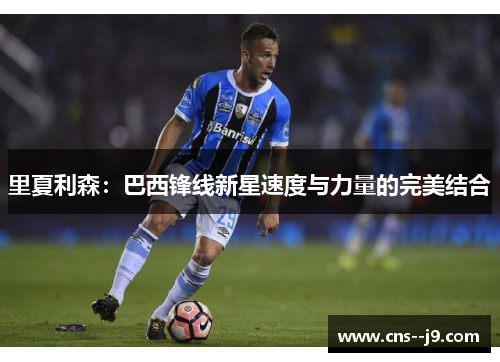 里夏利森:巴西锋线新星速度与力量的完美结合 里夏利森:巴西锋线新星速度与力量的完美结合