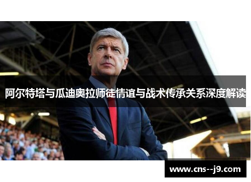 阿尔特塔与瓜迪奥拉师徒情谊与战术传承关系深度解读 阿尔特塔与瓜迪奥拉师徒情谊与战术传承关系深度解读