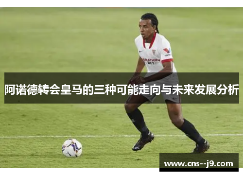 阿诺德转会皇马的三种可能走向与未来发展分析 阿诺德转会皇马的三种可能走向与未来发展分析