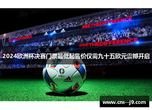 2024欧洲杯决赛门票最低起售价仅需九十五欧元震撼开启 2024欧洲杯决赛门票最低起售价仅需九十五欧元震撼开启