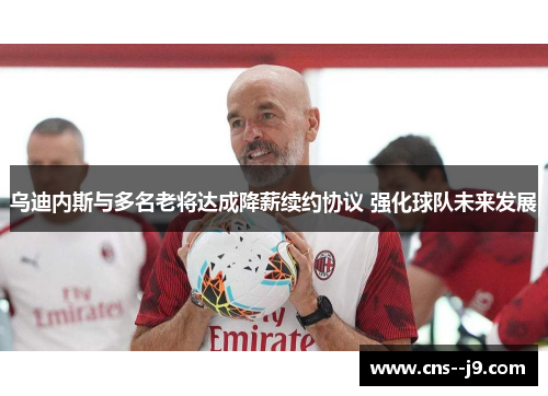 乌迪内斯与多名老将达成降薪续约协议 强化球队未来发展