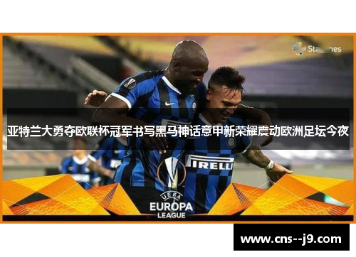 亚特兰大勇夺欧联杯冠军书写黑马神话意甲新荣耀震动欧洲足坛今夜