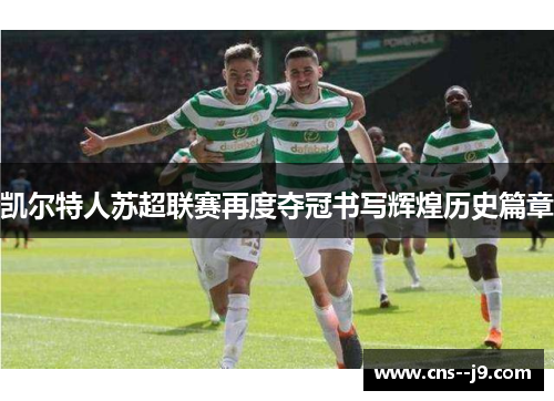 凯尔特人苏超联赛再度夺冠书写辉煌历史篇章 凯尔特人苏超联赛再度夺冠书写辉煌历史篇章