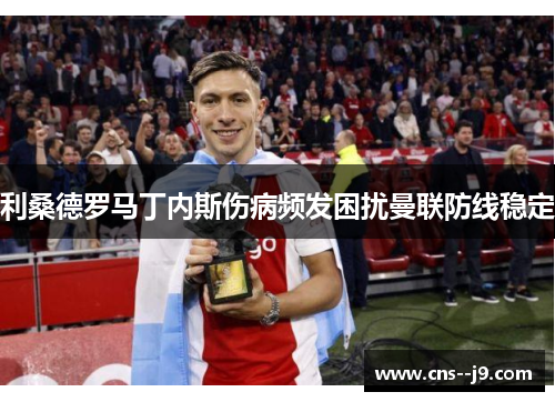 利桑德罗马丁内斯伤病频发困扰曼联防线稳定