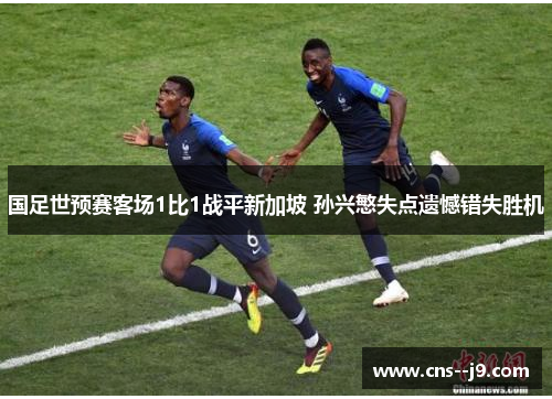 国足世预赛客场1比1战平新加坡 孙兴慜失点遗憾错失胜机