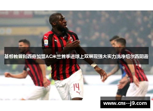 基督教普利西奇加盟AC米兰首季进球上双展现强大实力洗净切尔西阴霾 基督教普利西奇加盟AC米兰首季进球上双展现强大实力洗净切尔西阴霾