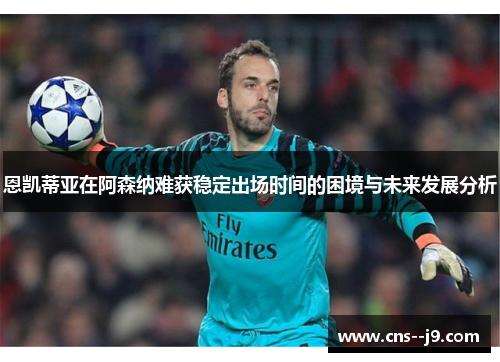 恩凯蒂亚在阿森纳难获稳定出场时间的困境与未来发展分析