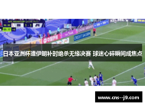 日本亚洲杯遭伊朗补时绝杀无缘决赛 球迷心碎瞬间成焦点