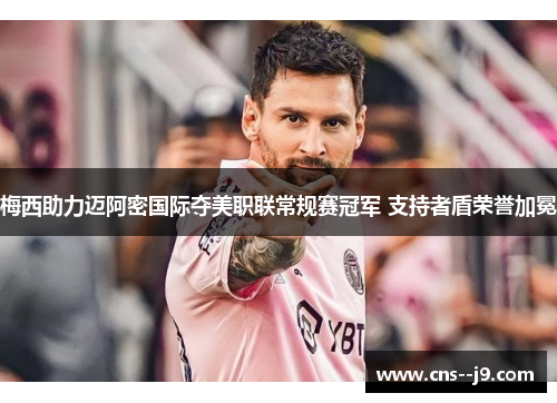 梅西助力迈阿密国际夺美职联常规赛冠军 支持者盾荣誉加冕 梅西助力迈阿密国际夺美职联常规赛冠军 支持者盾荣誉加冕