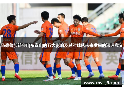 马德鲁加转会山东泰山的五大影响及其对球队未来发展的深远意义