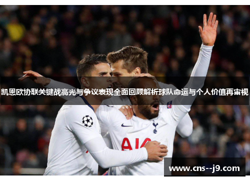 凯恩欧协联关键战高光与争议表现全面回顾解析球队命运与个人价值再审视