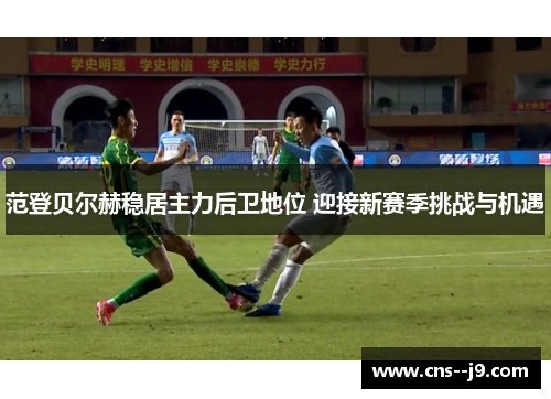 范登贝尔赫稳居主力后卫地位 迎接新赛季挑战与机遇