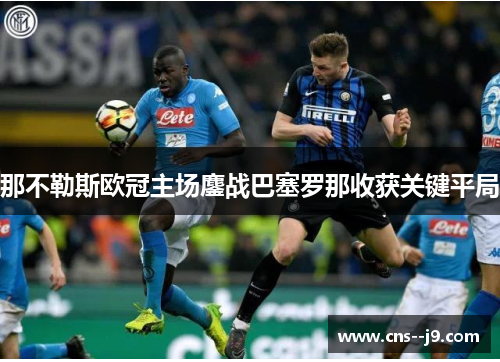 那不勒斯欧冠主场鏖战巴塞罗那收获关键平局