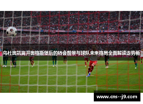 乌杜奥凯离开奥格斯堡后的转会前景与球队未来格局全面解读走势新