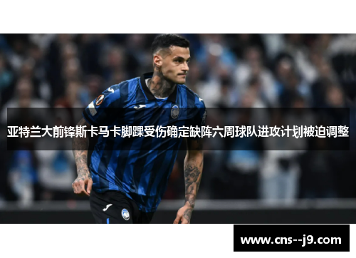 亚特兰大前锋斯卡马卡脚踝受伤确定缺阵六周球队进攻计划被迫调整
