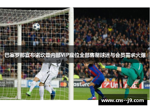 巴塞罗那宣布诺坎普内部VIP座位全部售罄球迷与会员需求火爆