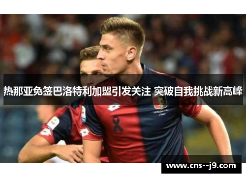 热那亚免签巴洛特利加盟引发关注 突破自我挑战新高峰